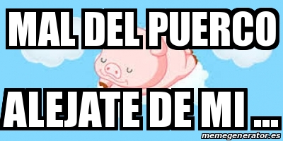 Meme Personalizado Mal Del Puerco Alejate De Mi 23108158