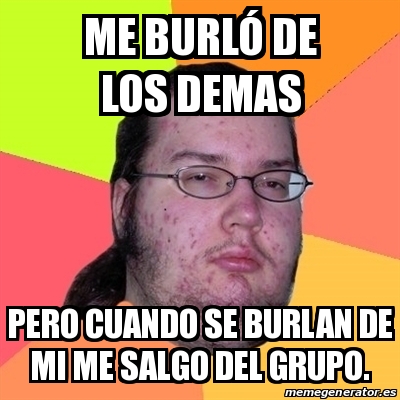 Meme Friki Me burlÃ³ de los demas Pero cuando se burlan de mi me