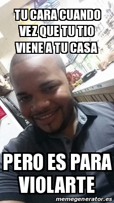 Meme Personalizado Tu Cara Cuando Vez Que Tu Tio Viene A Tu Casa Pero