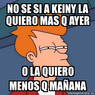 Meme Futurama Fry No Se Si A Keiny La Quiero Mas Q Ayer O La Quiero