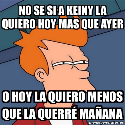 Meme Futurama Fry No Se Si A Keiny La Quiero Hoy Mas Que Ayer O Hoy