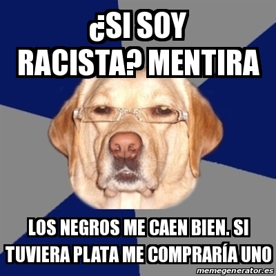 Meme Perro Racista Si Soy Racista Mentira Los Negros Me Caen Bien