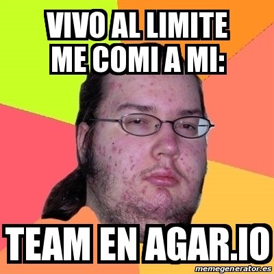 Meme Friki VIVO AL LIMITE ME COMI A MI TEAM EN AGAR IO 23733300