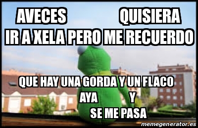 Meme Personalizado Aveces Quisiera Ir A Xela Pero Me Recuerdo Que Hay