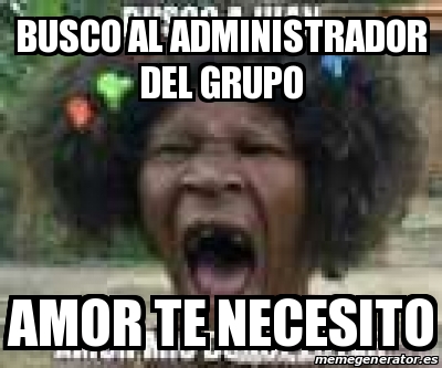 Meme Personalizado BUSCO AL ADMINISTRADOR DEL GRUPO AMOR TE NECESITO