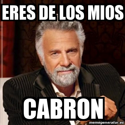 Meme Most Interesting Man Eres De Los Mios Cabron