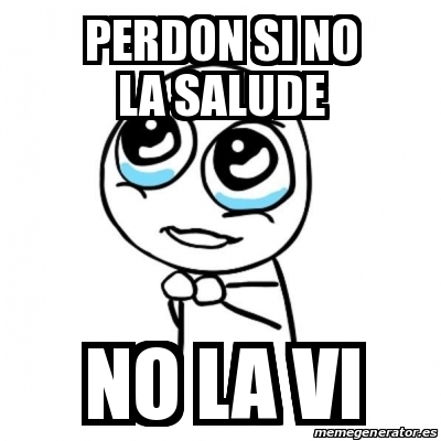 Meme Por Favor Perdon Si No La Salude No La Vi