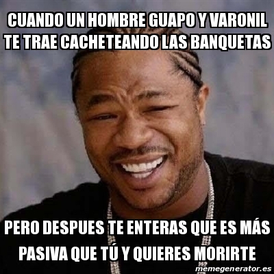 Meme Yo Dawg Cuando Un Hombre Guapo Y Varonil Te Trae Cacheteando Las