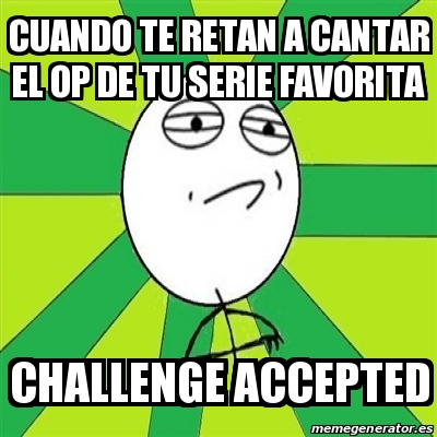 Meme Challenge Accepted Cuando Te Retan A Cantar El OP De Tu Serie