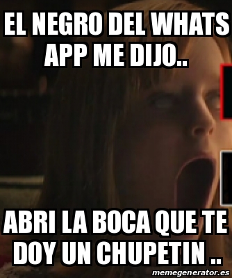 Meme Personalizado El Negro Del Whats App Me Dijo Abri La Boca Que