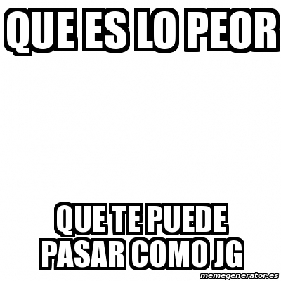 Meme Personalizado Que Es Lo Peor Que Te Puede Pasar Como Jg