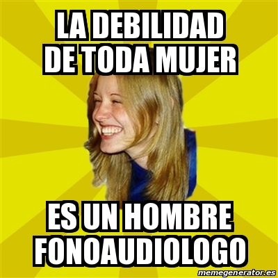 Meme Trologirl La Debilidad De Toda Mujer Es Un Hombre Fonoaudiologo