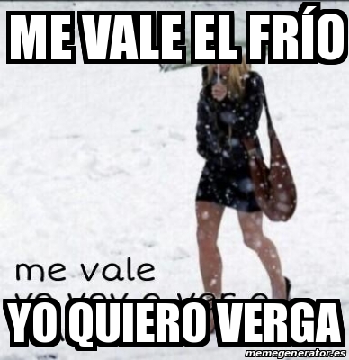 Meme Personalizado Me Vale El Fr O Yo Quiero Verga