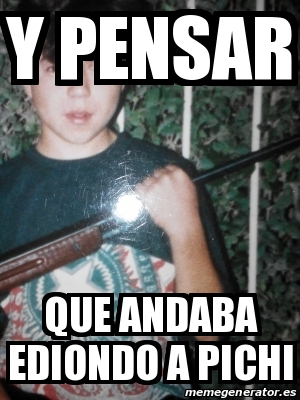 Meme Personalizado Y Pensar Que Andaba Ediondo A Pichi