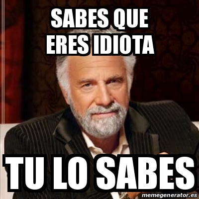 Meme Most Interesting Man Sabes Que Eres Idiota Tu Lo Sabes 25145240