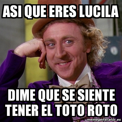 Meme Willy Wonka Asi Que Eres Lucila Dime Que Se Siente Tener El Toto