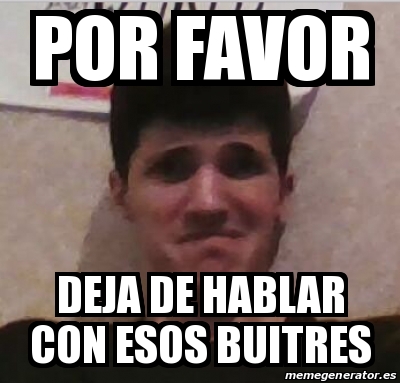 Meme Personalizado Por Favor Deja De Hablar Con Esos Buitres