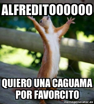 Meme Personalizado Alfreditoooooo Quiero Una Caguama Por Favorcito