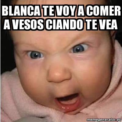 Meme Bebe Furioso BLANCA TE VOY A COMER A VESOS CIANDO TE VEA 25079325