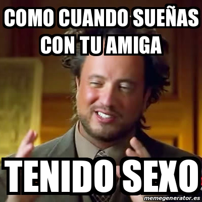 Meme Ancient Aliens Como cuando sueÃas con tu amiga Tenido sexo