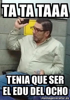 Meme Personalizado Ta Ta Taaa Tenia Que Ser El Edu Del Ocho 25939358