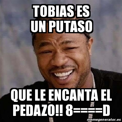 Meme Yo Dawg Tobias Es Un Putaso Que Le Encanta El Pedazo D