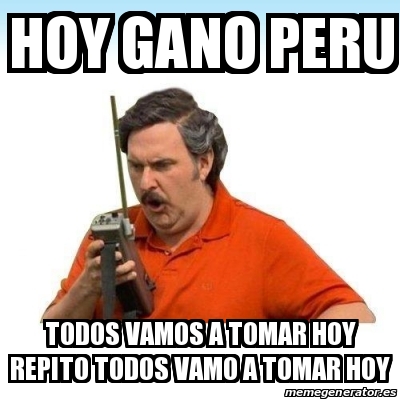 Meme Personalizado Hoy Gano Peru Todos Vamos A Tomar Hoy Repito Todos