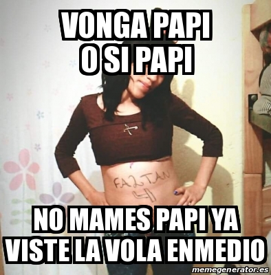 Meme Personalizado Vonga Papi O Si Papi No Mames Papi Ya Viste La