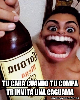 Meme Personalizado TU CARA CUANDO TU COMPA TR INVITA UNA CAGUAMA