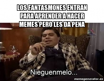 Meme Personalizado Los Fantasmones Entran Para Aprender A Hacer Memes