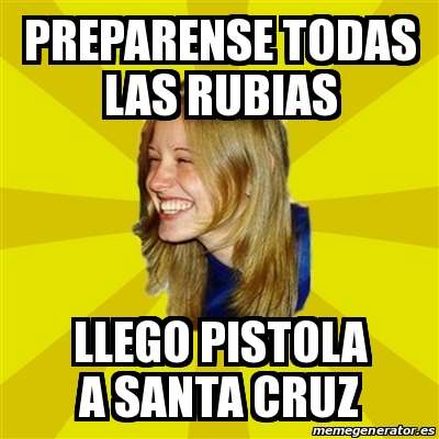 Meme Trologirl PREPARENSE TODAS LAS RUBIAS LLEGO PISTOLA A SANTA CRUZ