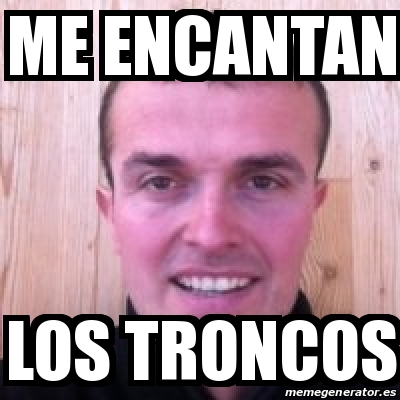 Meme Personalizado Me Encantan Los Troncos