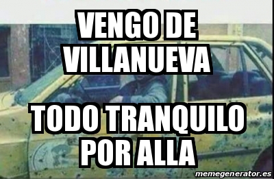 Meme Personalizado Vengo De Villanueva Todo Tranquilo Por Alla 28890415