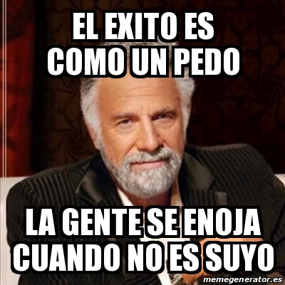 Meme Most Interesting Man El Exito Es Como Un Pedo La Gente Se Enoja