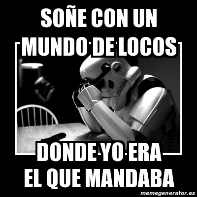 Meme Sad Trooper So E Con Un Mundo De Locos Donde Yo Era El Que