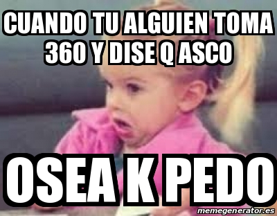 Meme Personalizado Cuando Tu Alguien Toma 360 Y Dise Q Asco Osea K