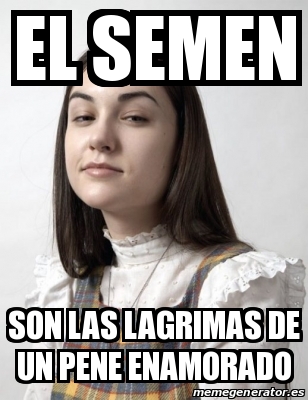 Meme Personalizado El Semen Son Las Lagrimas De Un Pene Enamorado