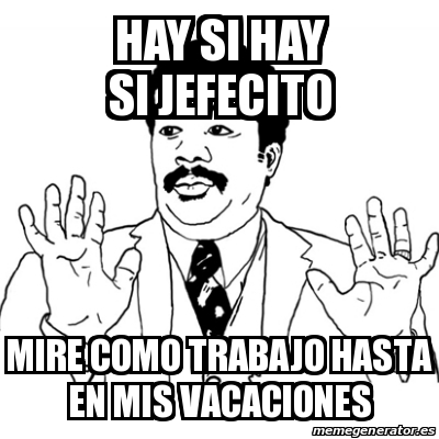 Meme Ay Si Hay Si Hay Si Jefecito Mire Como Trabajo Hasta En Mis