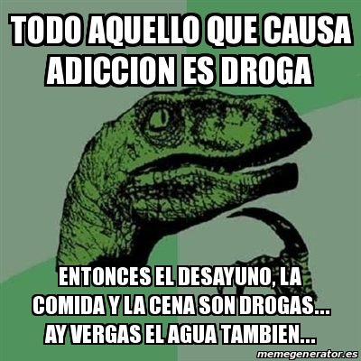 Meme Filosoraptor Todo Aquello Que Causa Adiccion Es Droga Entonces