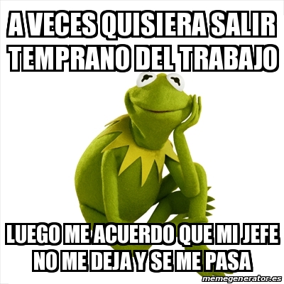 Meme Kermit The Frog A Veces Quisiera Salir Temprano Del Trabajo