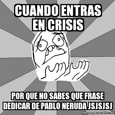 Meme Whyyy Cuando Entras En Crisis Por Que No Sabes Que Frase Dedicar