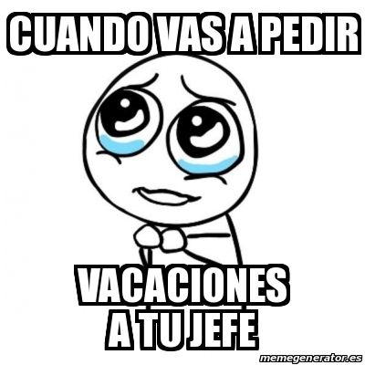 Meme Por Favor Cuando Vas A Pedir Vacaciones A Tu Jefe 29870764