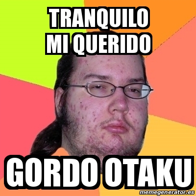 Meme Friki Tranquilo Mi Querido Gordo Otaku 29090326