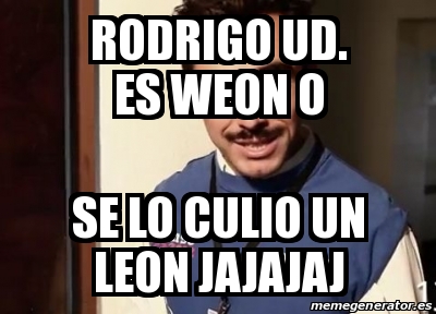 Meme Personalizado Rodrigo Ud Es Weon O Se Lo Culio Un Leon Jajajaj