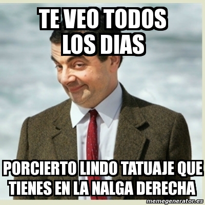 Meme Mr Bean Te Veo Todos Los Dias Porcierto Lindo Tatuaje Que Tienes