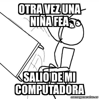 Meme Desk Flip Rage Guy Otra Vez Una Ni A Fea Salio De Mi