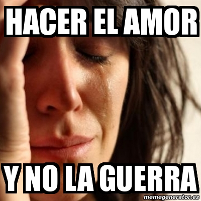 Meme Problems Hacer El Amor Y No La Guerra