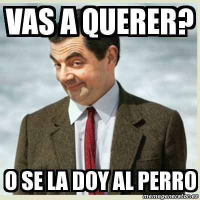 Meme Mr Bean Vas A Querer O Se La Doy Al Perro