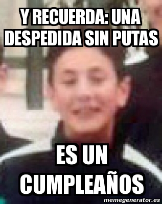 Meme Personalizado Y Recuerda Una Despedida Sin Putas Es Un Cumplea