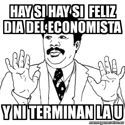 Meme Ay Si Hay Si Hay Si Feliz Dia Del Economista Y Ni Terminan La U